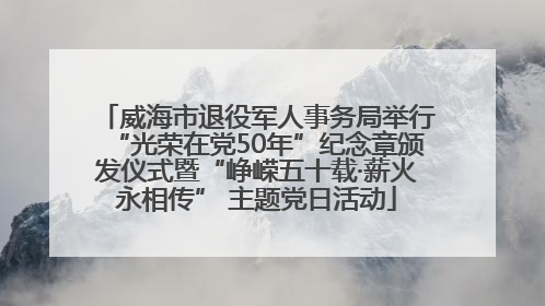 威海市退役军人事务局举行“光荣在党50年”纪念章颁发仪式暨“峥嵘五十载·薪火永相传” 主题党日活动