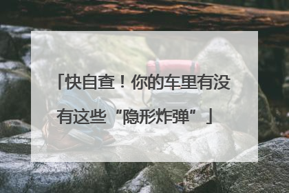 快自查！你的车里有没有这些“隐形炸弹”