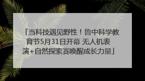 当科技遇见野性！鲁中科学教育节5月31日开幕 无人机表演+自然探索赛唤醒成长力量