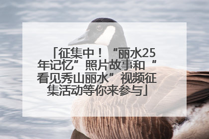 征集中！“丽水25年记忆”照片故事和“看见秀山丽水”视频征集活动等你来参与