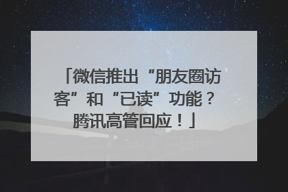 微信推出“朋友圈访客”和“已读”功能？腾讯高管回应！