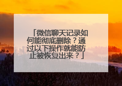 微信聊天记录如何能彻底删除？通过以下操作就能防止被恢复出来？