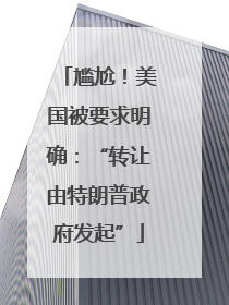 尴尬！美国被要求明确：“转让由特朗普政府发起”