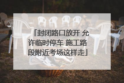 封闭路口放开 允许临时停车 施工路段附近考场这样走