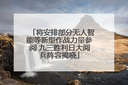 将安排部分无人智能等新型作战力量参阅 九三胜利日大阅兵阵容揭晓