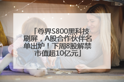 尊界S800黑科技刷屏，A股合作伙伴名单出炉！下周8股解禁市值超10亿元