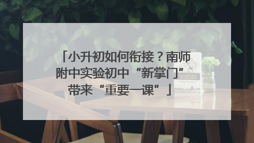 小升初如何衔接？南师附中实验初中“新掌门”带来“重要一课”