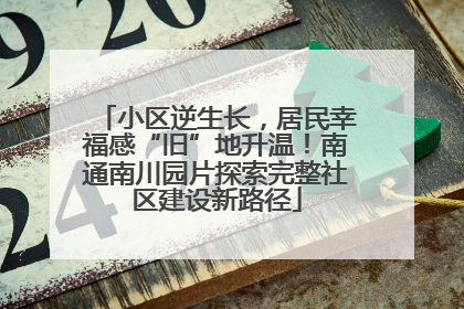 小区逆生长，居民幸福感“旧”地升温！南通南川园片探索完整社区建设新路径