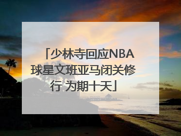 少林寺回应NBA球星文班亚马闭关修行 为期十天