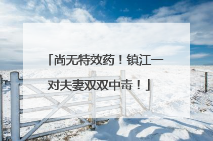 尚无特效药！镇江一对夫妻双双中毒！