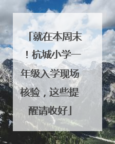 就在本周末！杭城小学一年级入学现场核验，这些提醒请收好