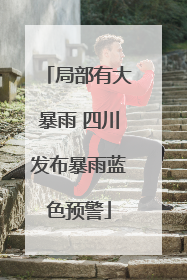 局部有大暴雨 四川发布暴雨蓝色预警