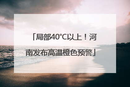 局部40℃以上！河南发布高温橙色预警