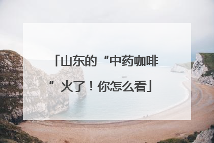 山东的“中药咖啡”火了！你怎么看