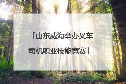 山东威海举办叉车司机职业技能竞赛