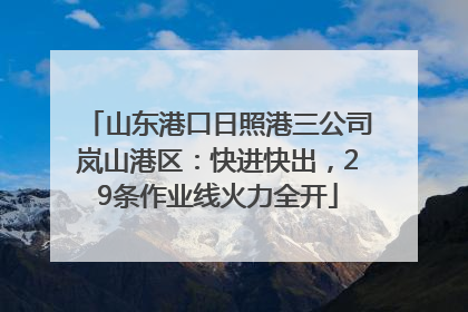 山东港口日照港三公司岚山港区：快进快出，29条作业线火力全开