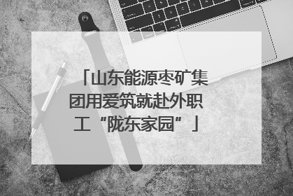 山东能源枣矿集团用爱筑就赴外职工“陇东家园”