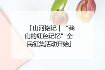 山河铭记｜“我们的红色记忆”全民征集活动开始