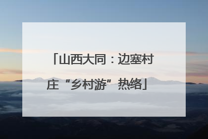 山西大同：边塞村庄“乡村游”热络
