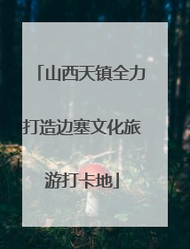 山西天镇全力打造边塞文化旅游打卡地