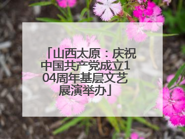 山西太原：庆祝中国共产党成立104周年基层文艺展演举办