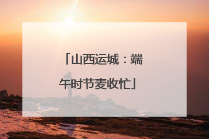 山西运城：端午时节麦收忙