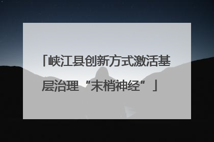 峡江县创新方式激活基层治理“末梢神经”
