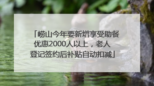 崂山今年要新增享受助餐优惠2000人以上，老人登记签约后补贴自动扣减