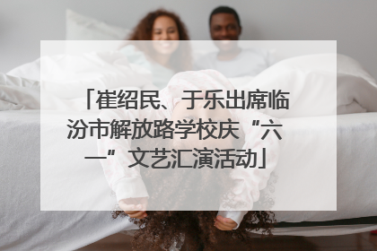 崔绍民、于乐出席临汾市解放路学校庆“六一”文艺汇演活动