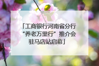 工商银行河南省分行“养老万里行”推介会 驻马店站启幕