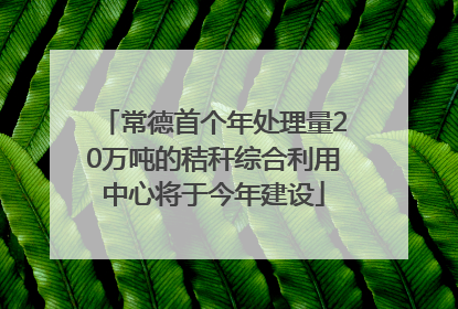 常德首个年处理量20万吨的秸秆综合利用中心将于今年建设