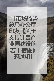 市场监管总局办公厅印发《关于支持计量产业园建设的若干措施》的通知