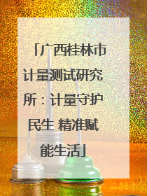 广西桂林市计量测试研究所：计量守护民生 精准赋能生活