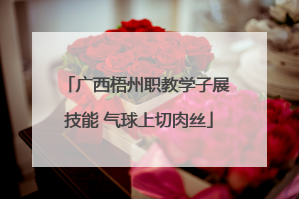 广西梧州职教学子展技能 气球上切肉丝