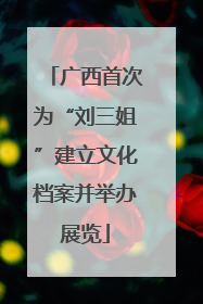 广西首次为“刘三姐”建立文化档案并举办展览