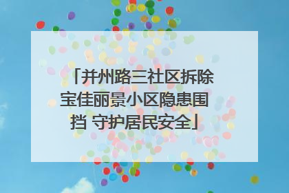 并州路三社区拆除宝佳丽景小区隐患围挡 守护居民安全