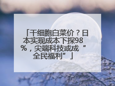 干细胞白菜价？日本实现成本下探98%，尖端科技或成“全民福利”