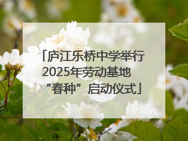 庐江乐桥中学举行2025年劳动基地“春种”启动仪式