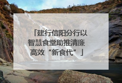 建行信阳分行以智慧食堂助推清廉高效“新食代”