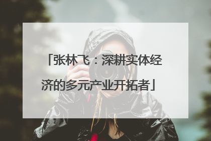 张林飞：深耕实体经济的多元产业开拓者