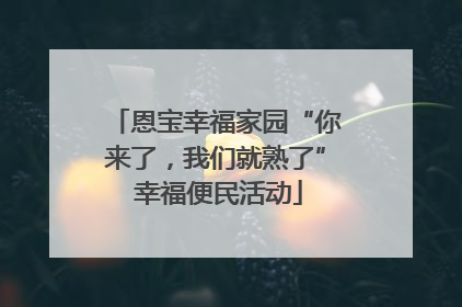 恩宝幸福家园“你来了，我们就熟了” 幸福便民活动