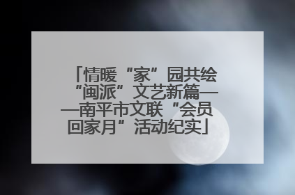情暖“家”园共绘“闽派”文艺新篇——南平市文联“会员回家月”活动纪实