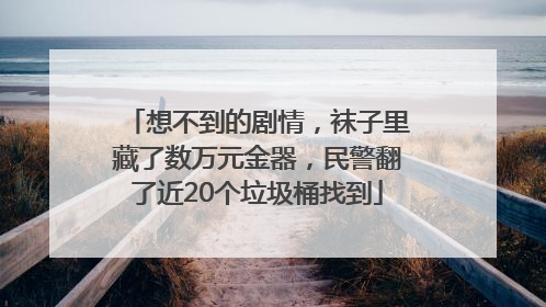 想不到的剧情，袜子里藏了数万元金器，民警翻了近20个垃圾桶找到