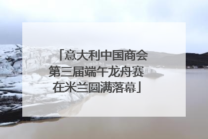 意大利中国商会第三届端午龙舟赛在米兰圆满落幕