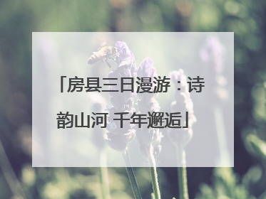 房县三日漫游：诗韵山河 千年邂逅