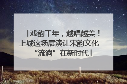 戏韵千年，越唱越美！上城这场展演让宋韵文化“流淌”在新时代
