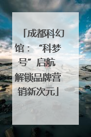 成都科幻馆：“科梦号”启航 解锁品牌营销新次元