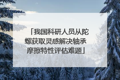 我国科研人员从陀螺获取灵感解决轴承摩擦特性评估难题