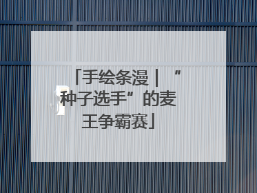 手绘条漫｜“种子选手”的麦王争霸赛