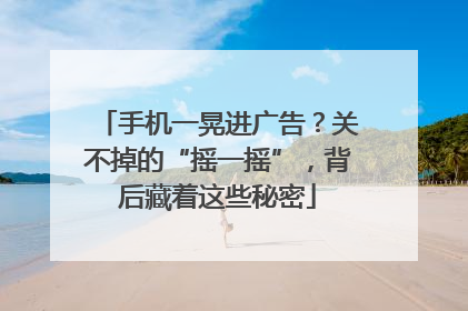 手机一晃进广告？关不掉的“摇一摇”，背后藏着这些秘密